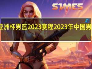 亚洲杯男篮2023赛程 2023年中国男篮赛程