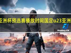 亚洲杯预选赛播放时间 国足u23亚洲杯赛程