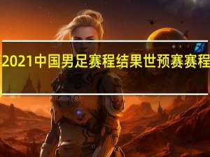 亚洲杯2021中国男足赛程结果 世预赛赛程2023积分榜