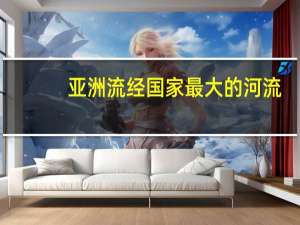 亚洲流经国家最大的河流（亚洲流经国家最多的河流）