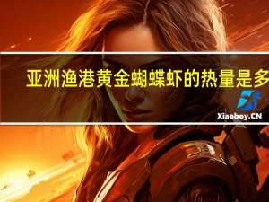 亚洲渔港 黄金蝴蝶虾的热量是多少