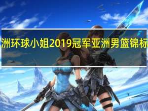 亚洲环球小姐2019冠军 亚洲男篮锦标赛2019