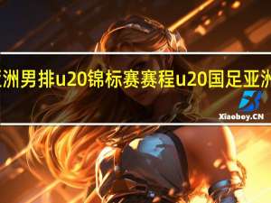 亚洲男排u20锦标赛赛程 u20国足亚洲杯赛程