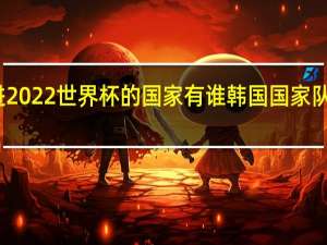 亚洲进2022世界杯的国家有谁 韩国国家队世界杯名单
