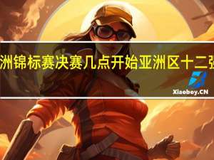 亚洲锦标赛决赛几点开始 亚洲区十二强赛赛程