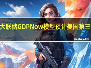 亚特兰大联储GDPNow模型预计美国第三季度GDP为4.9%此前预计持平