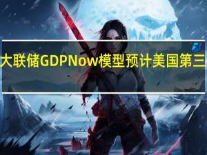 亚特兰大联储GDPNow模型预计美国第三季度GDP为5.15%此前预计为4.86%