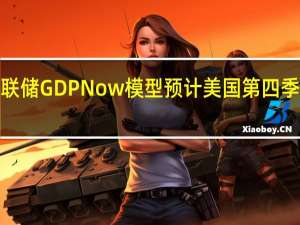 亚特兰大联储GDPNow模型预计美国第四季度GDP增速为1.2%此前预计为2.3%