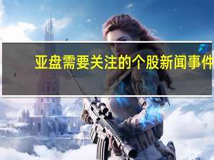 亚盘需要关注的个股新闻事件（10月10日）