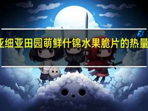 亚细亚 田园萌鲜什锦水果脆片的热量是多少