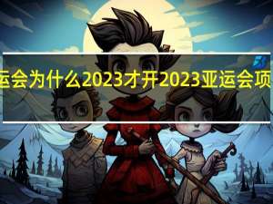 亚运会为什么2023才开 2023亚运会项目时间表