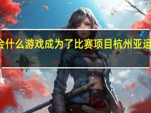 亚运会什么游戏成为了比赛项目 杭州亚运会电竞项目