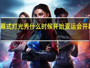 亚运会开幕式灯光秀什么时候开始 亚运会开幕式是几月几日