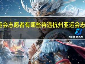 亚运会志愿者有哪些待遇 杭州亚运会志愿者申请