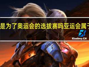 亚运会是为了奥运会的选拔赛吗 亚运会属于奥运赛事吗