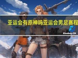 亚运会有原神吗 亚运会男足赛程表