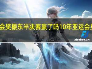 亚运会樊振东半决赛赢了吗 10年亚运会男篮半决赛