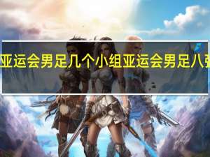 亚运会男足几个小组 亚运会男足八强对阵