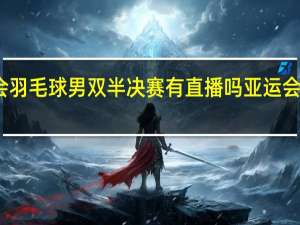亚运会羽毛球男双半决赛有直播吗 亚运会羽毛球比赛