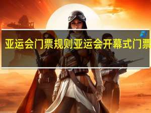 亚运会门票规则 亚运会开幕式门票价格