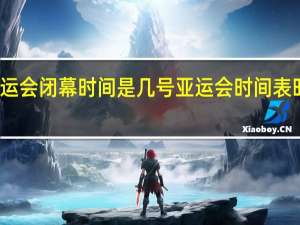 亚运会闭幕时间是几号 亚运会时间表时间历届