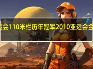 亚运会110米栏历年冠军 2010亚运会金牌榜排名