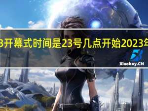 亚运会2023开幕式时间是23号几点开始 2023年亚运会举办时间