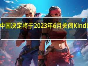 亚马逊中国决定将于2023年6月关闭Kindle电子书商店