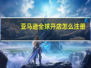 亚马逊全球开店怎么注册