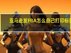 亚马逊发FBA怎么自己打印标签