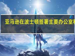 亚马逊在波士顿签署主要办公室租赁