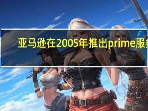 亚马逊在2005年推出prime服务（亚马逊将更快地从电影院向Prime发布电影）