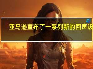 亚马逊宣布了一系列新的回声设备