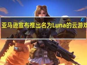 亚马逊宣布推出名为Luna的云游戏服务