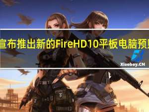 亚马逊宣布推出新的FireHD10平板电脑 预购从今天开始