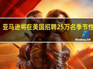 亚马逊将在美国招聘25万名季节性劳工