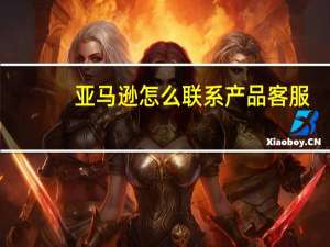亚马逊怎么联系产品客服（亚马逊怎么联系卖家）