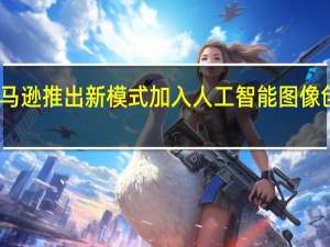亚马逊推出新模式加入人工智能图像创作竞争