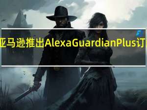 亚马逊推出Alexa Guardian Plus订阅服务