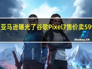 亚马逊曝光了谷歌Pixel7售价卖599美元