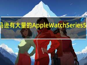 亚马逊有大量的Apple Watch Series 5型号发售