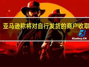 亚马逊称将对自行发货的商户收取费用