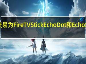亚马逊Echo的交易为FireTVStick EchoDot和EchoShow节省了大笔费用
