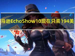 亚马逊 Echo Show 10 现在只需 194 美元