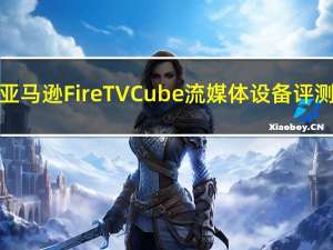 亚马逊Fire TV Cube流媒体设备评测