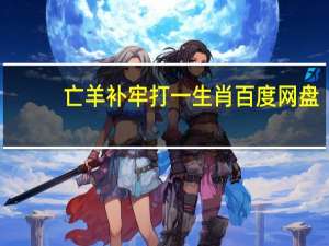 亡羊补牢打一生肖 百度网盘（亡羊补牢打一生肖）