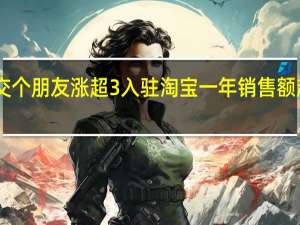交个朋友涨超3% 入驻淘宝一年销售额超15亿