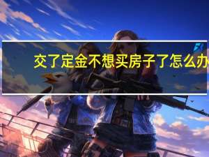 交了定金不想买房子了怎么办
