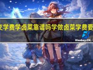 交学费学卤菜靠谱吗 学做卤菜学费要多少钱