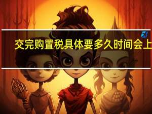 交完购置税具体要多久时间会上牌